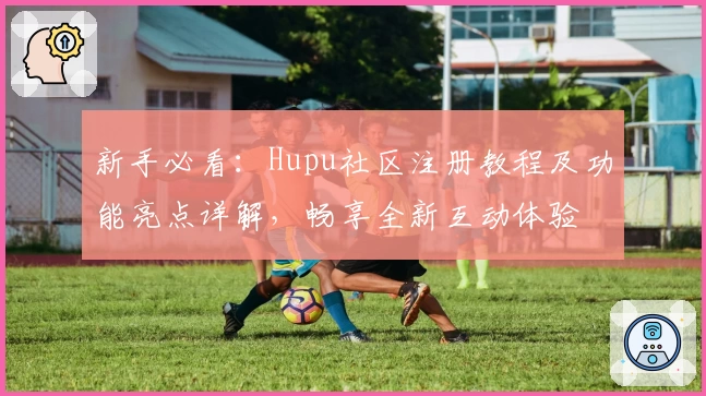新手必看：Hupu社区注册教程及功能亮点详解，畅享全新互动体验