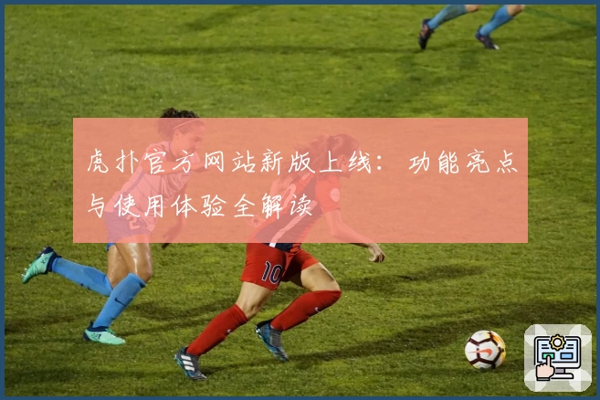 虎扑官方网站新版上线：功能亮点与使用体验全解读