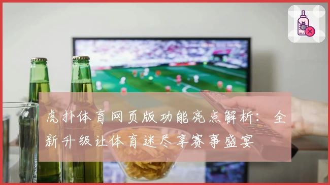虎扑体育网页版功能亮点解析：全新升级让体育迷尽享赛事盛宴