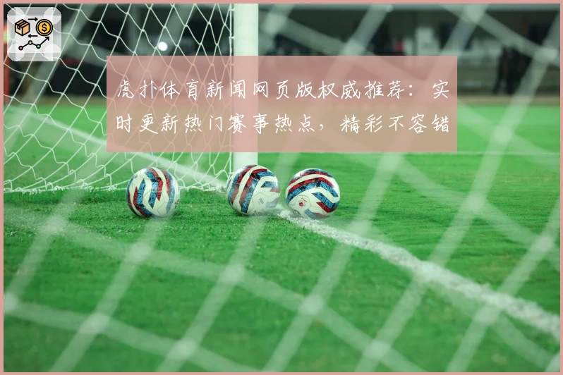 虎扑体育新闻网页版权威推荐：实时更新热门赛事热点，精彩不容错过