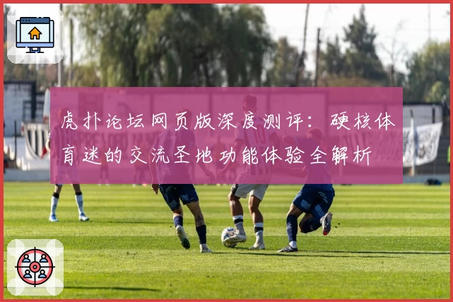 虎扑论坛网页版深度测评：硬核体育迷的交流圣地功能体验全解析