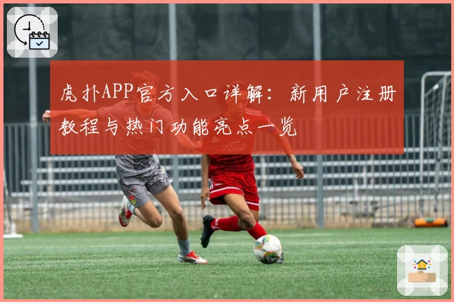 虎扑APP官方入口详解：新用户注册教程与热门功能亮点一览