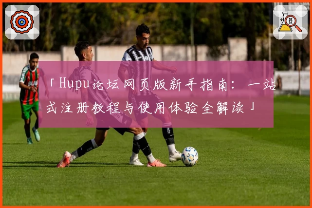 「Hupu论坛网页版新手指南：一站式注册教程与使用体验全解读」