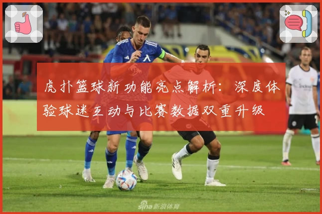虎扑篮球新功能亮点解析：深度体验球迷互动与比赛数据双重升级