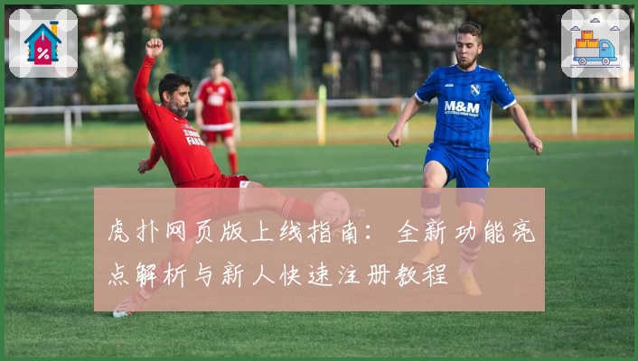 虎扑网页版上线指南：全新功能亮点解析与新人快速注册教程