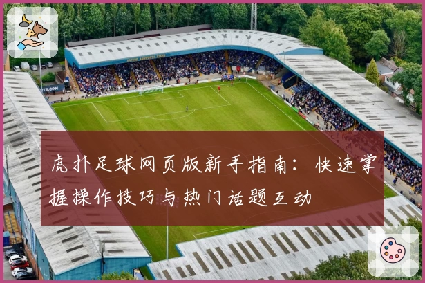 虎扑足球网页版新手指南：快速掌握操作技巧与热门话题互动