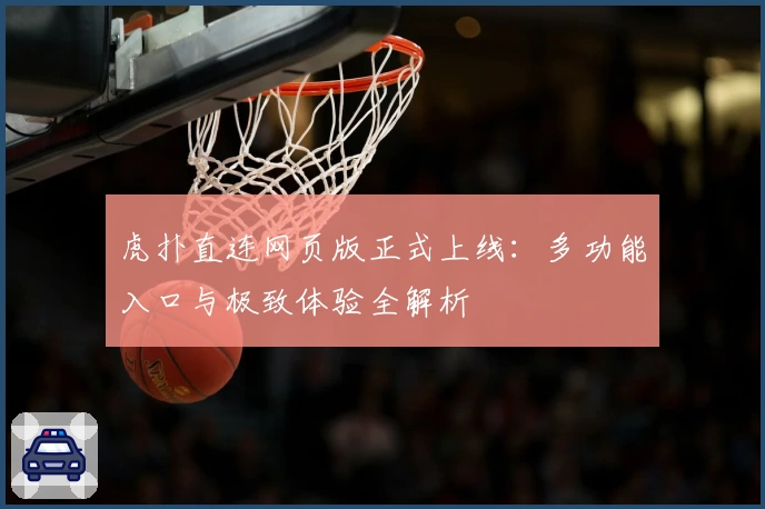 虎扑直连网页版正式上线：多功能入口与极致体验全解析