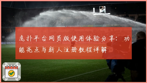 虎扑平台网页版使用体验分享：功能亮点与新人注册教程详解
