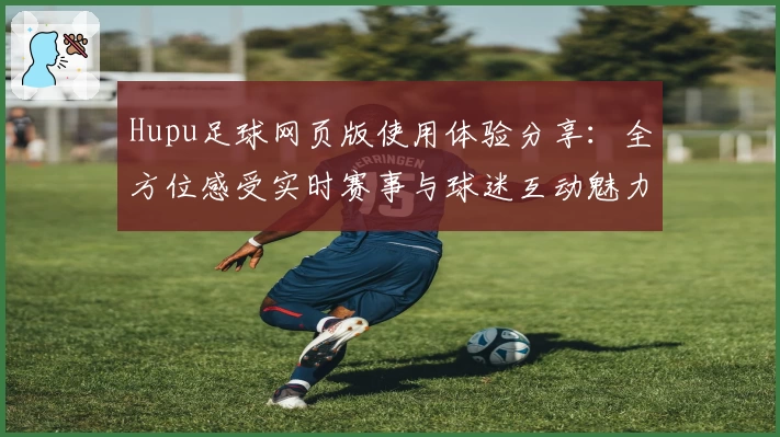 Hupu足球网页版使用体验分享:全方位感受实时赛事与球迷互动魅力