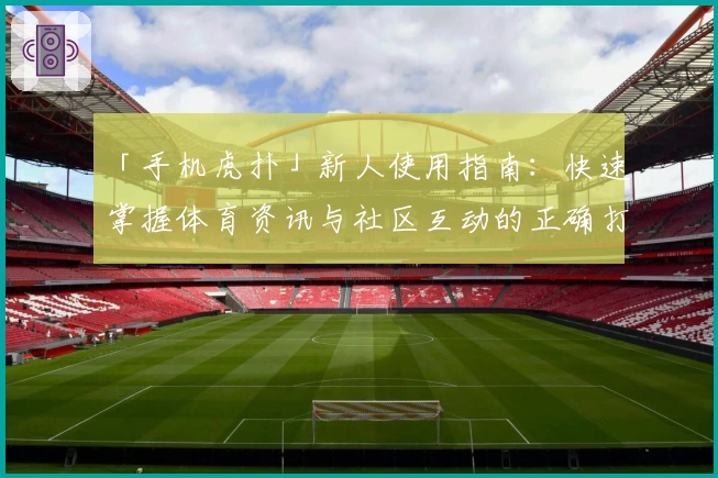 「手机虎扑」新人使用指南：快速掌握体育资讯与社区互动的正确打开方式