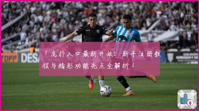 「虎扑入口最新开放：新手注册教程与精彩功能亮点全解析」