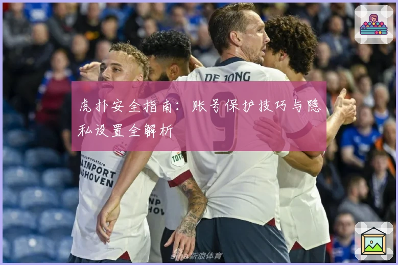 虎扑安全指南:账号保护技巧与隐私设置全解析