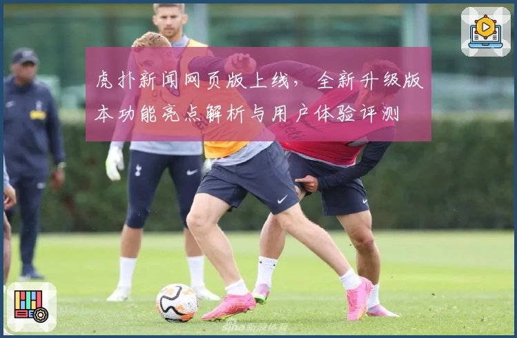 虎扑新闻网页版上线，全新升级版本功能亮点解析与用户体验评测