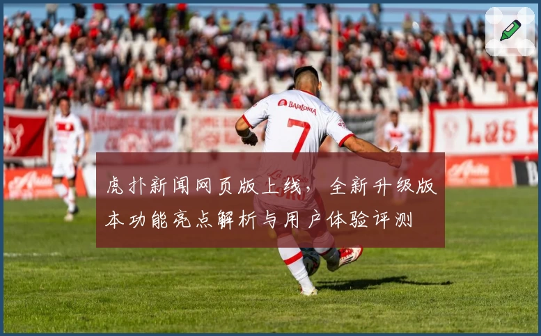 虎扑新闻网页版上线，全新升级版本功能亮点解析与用户体验评测